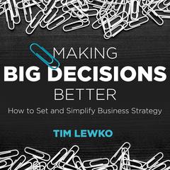 Making Big Decisions Better: How to Set and Simplify Business Strategy Audiobook, by Tim Lewko