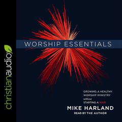 Worship Essentials: Growing a Healthy Worship Ministry Without Starting a War! Audiobook, by Mike Harland