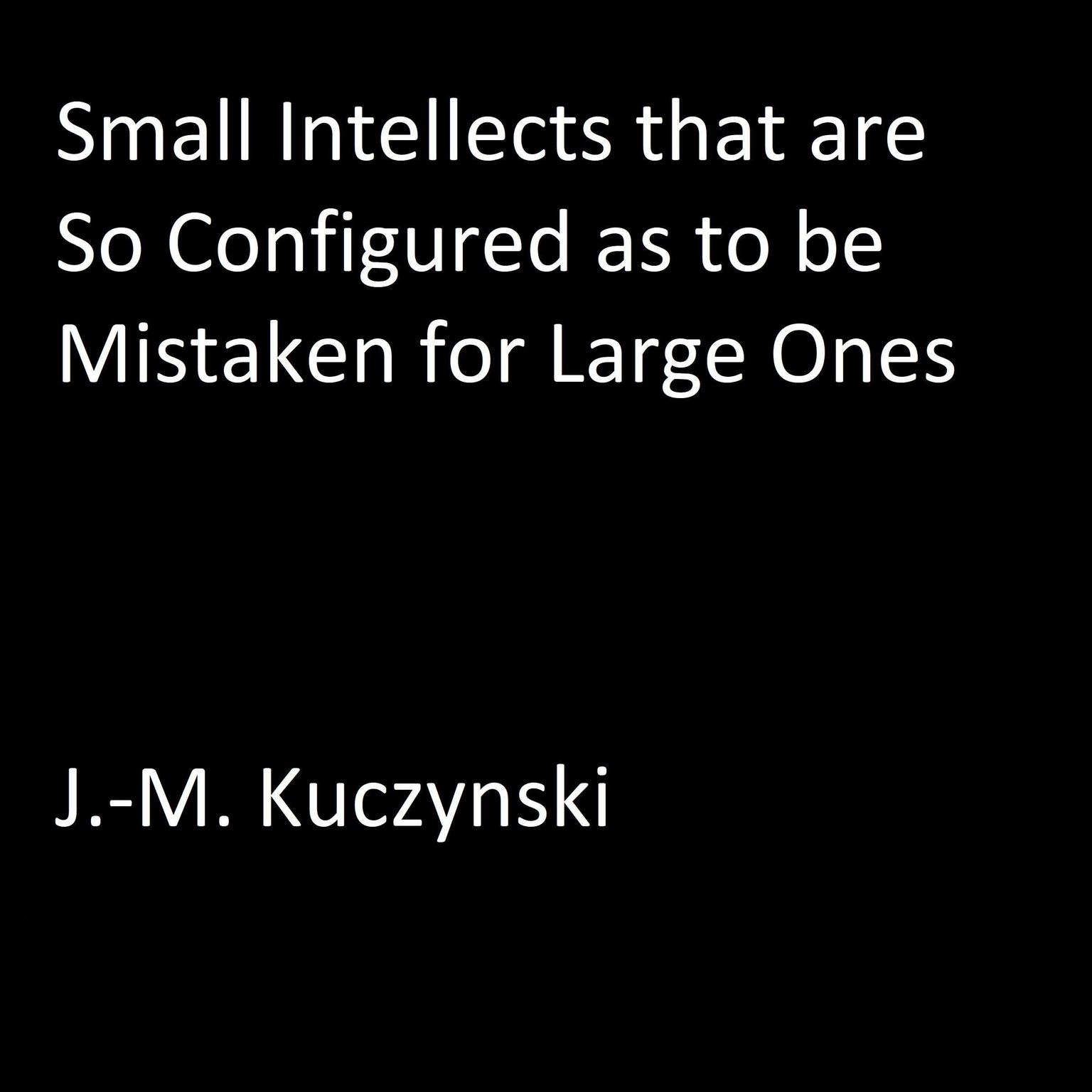 Small Intellects that are So Configured as to be Mistaken for Large Ones Audiobook, by J. M. Kuczynski