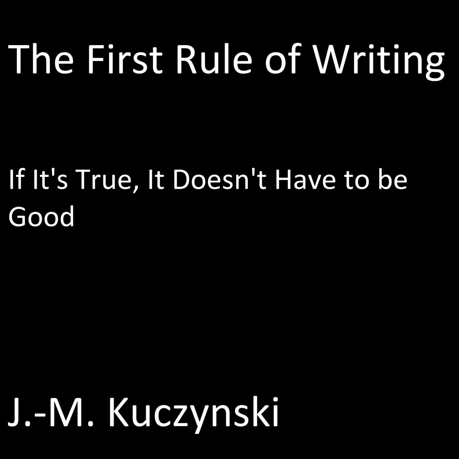 The First Rule of Writing: If it’s True, It doesn’t have to be Good Audiobook, by J. M. Kuczynski