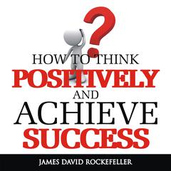 How to Think Positively and Achieve Success Audiobook, by James David Rockefeller