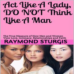 Act Like A Lady, Do Not Think Like A Man: The True Measure of How Men and Women View Love, Intimacy, Relationships and Faith Audiobook, by Raymond Sturgis