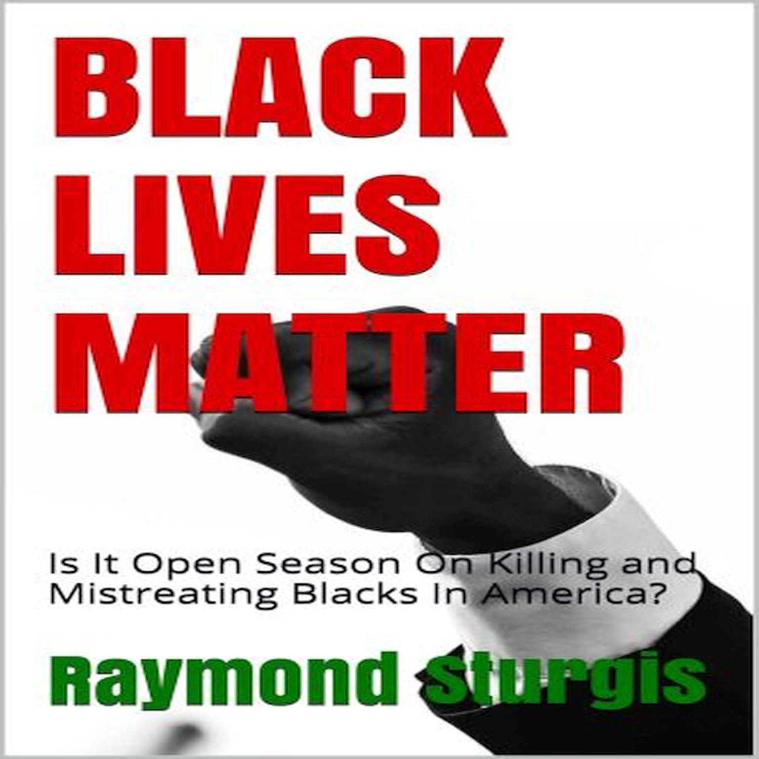 BLACK LIVES MATTER: Is It Open Season On Killing and Mistreating Blacks In America?:  Is It Open Season On Killing and Mistreating Blacks In America? Audiobook, by Raymond Sturgis