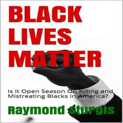 BLACK LIVES MATTER: Is It Open Season On Killing and Mistreating Blacks In America?:  Is It Open Season On Killing and Mistreating Blacks In America? Audiobook, by Raymond Sturgis