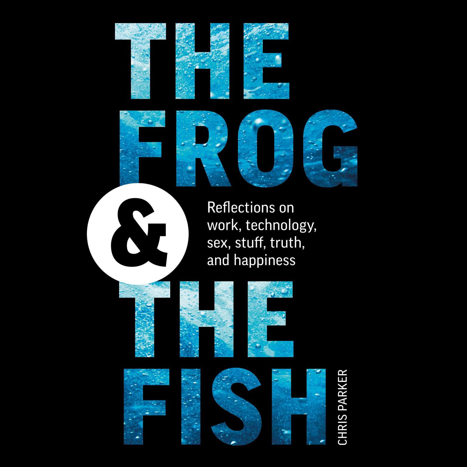The Frog and the Fish: Reflections on Work, Technology, Sex, Stuff, Truth, and Happiness Audiobook, by Chris Parker