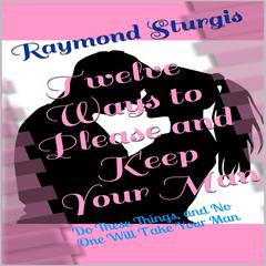 Twelve Ways to Please and Keep Your Man: Do These Things, and No One Will Take Your Man Audiobook, by Raymond Sturgis