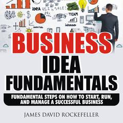 Business Idea Fundamentals: Fundamental Steps on How to Start, Run and Manage a Successful Business Audiobook, by James David Rockefeller