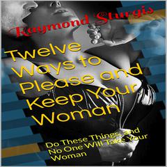 Twelve Ways to Please and Keep Your Woman ( Do These Things, and No One Will Take Your Woman ) Audiobook, by Raymond Sturgis