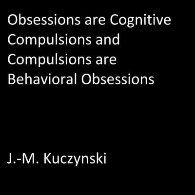 Obsessions are Cognitive Compulsions and Compulsions are Behavioral Obsessions Audiobook, by J. M. Kuczynski