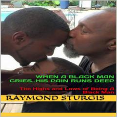 When A Black Man Cries … His Pain Runs Deep: The Highs and Lows of Being a Black Man Audiobook, by Raymond Sturgis