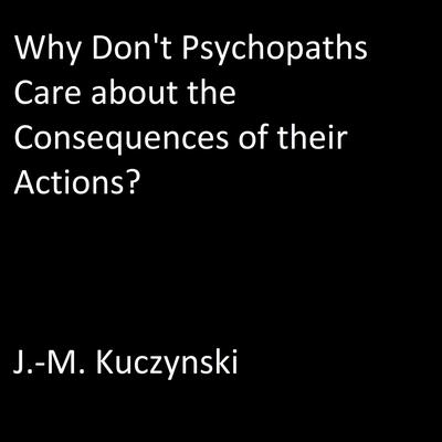 Why Don’t Psychopaths Care about the Consequences of Their Own Actions? Audiobook, by J. M. Kuczynski