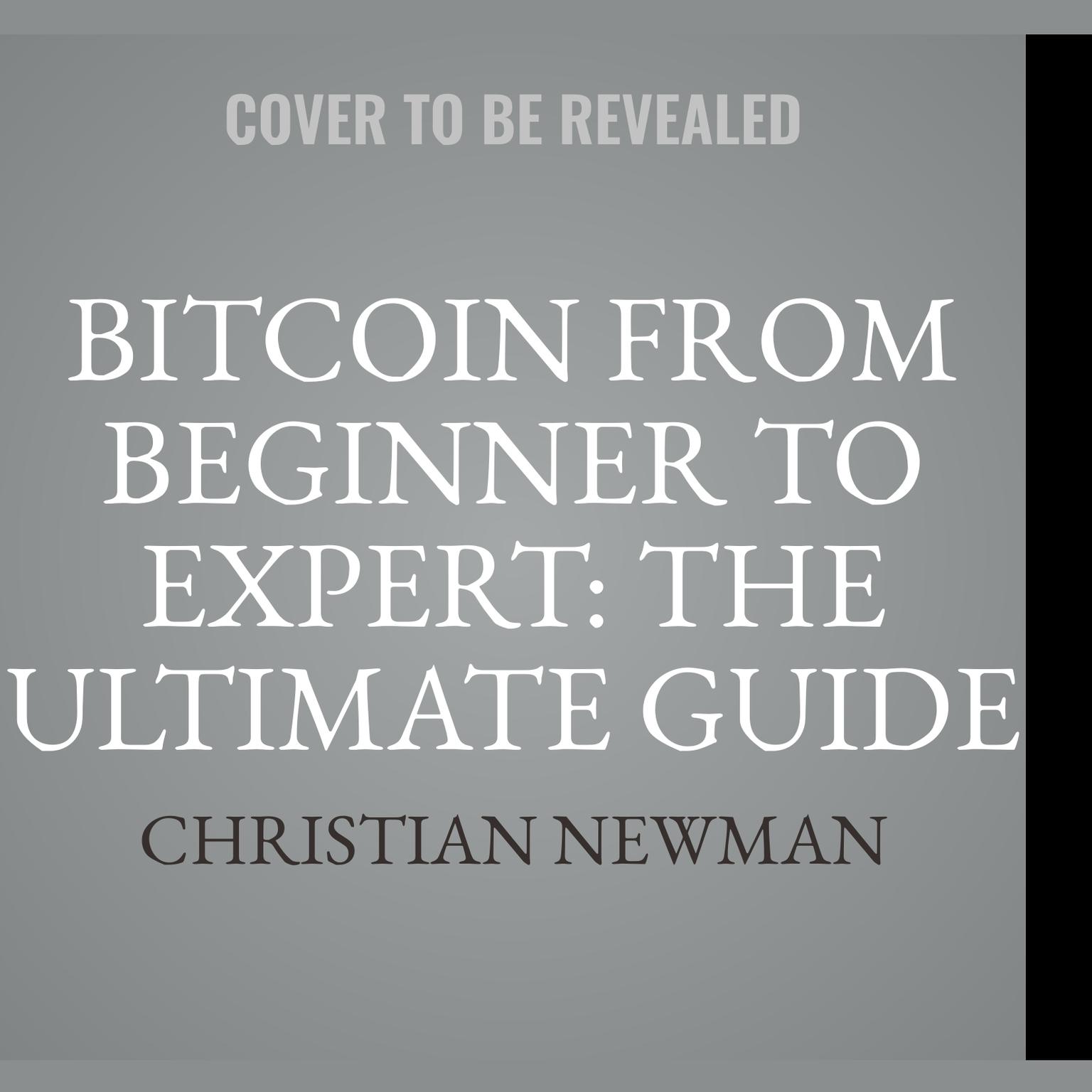 Bitcoin From Beginner To Expert: The Ultimate Guide To Cryptocurrency And Blockchain Technology Audiobook, by Christian Newman