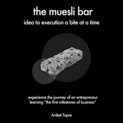 The Muesli Bar: Idea to Execution a Bite at a Time: Experience the Journey of an Entrepreneur Learning the First Milestones of Business Audiobook, by Aniket Tapre