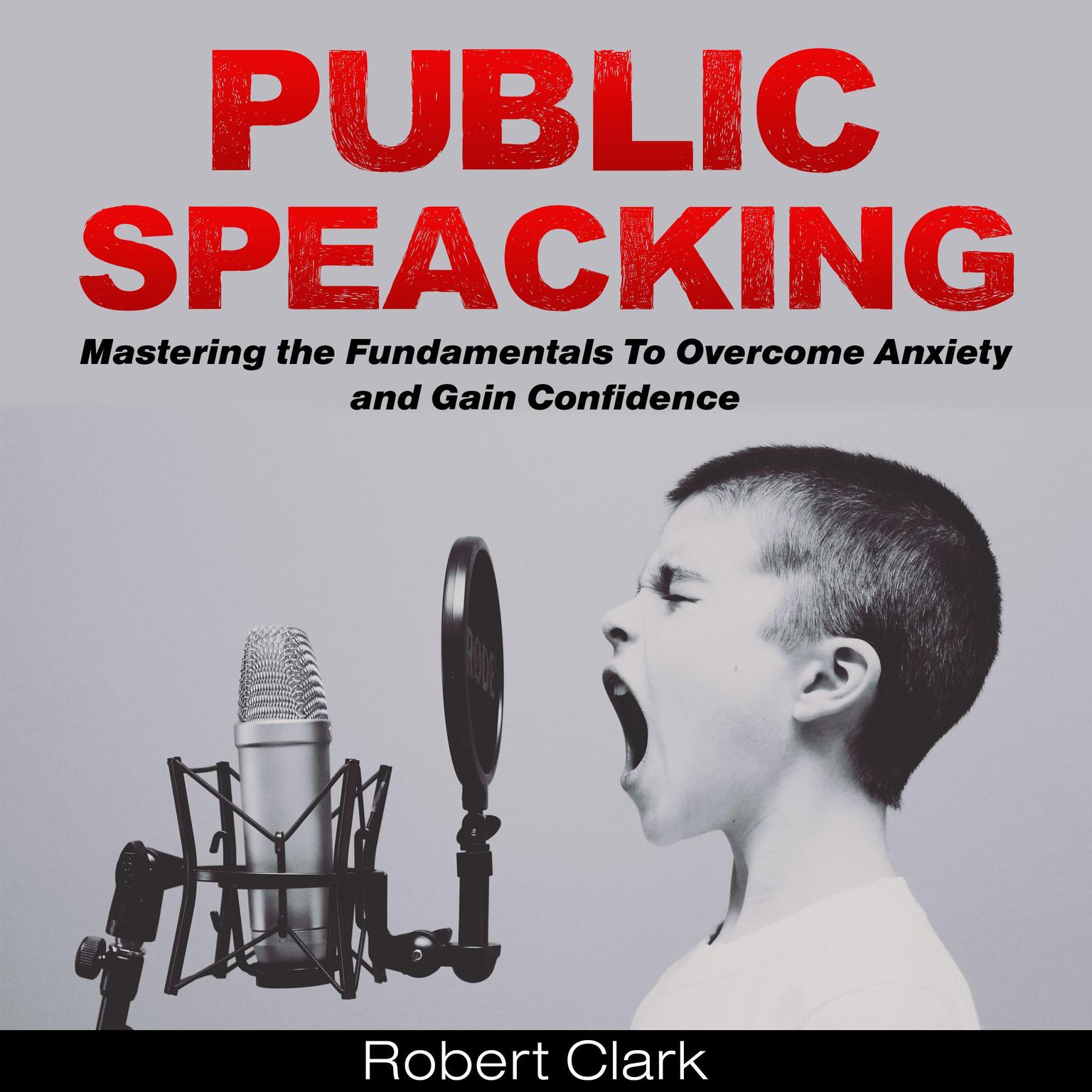 Public Speaking: Mastering the Fundamentals To Overcome Anxiety and Gain Confidence Audiobook, by Robert Clark
