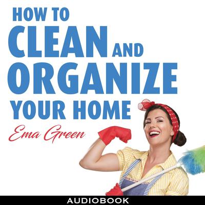 How To Clean and Organize Your House: Speed Cleaning, Decluttering, Organizing Audiobook, by 