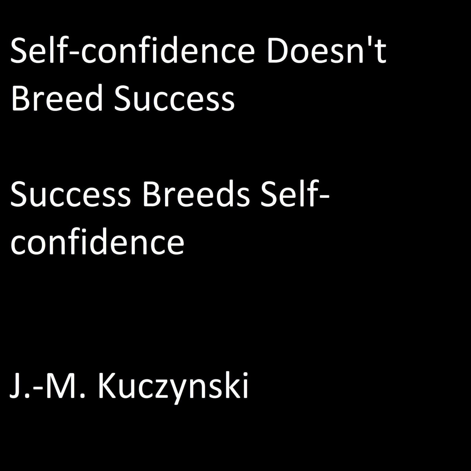 Self-Confidence Doesn’t Breed Success: Success Breeds Self-Confidence Audiobook, by J. M. Kuczynski