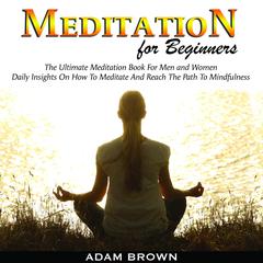 Meditation for Beginners: The Ultimate Meditation Book For Men and Women. Daily Insights On How To Meditate And Reach The Path To Mindfulness Audiobook, by Adam Brown