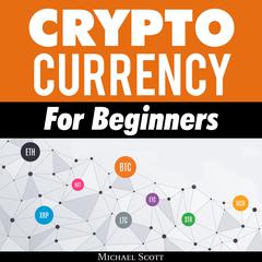 Cryptocurrency For Beginners: A Complete Guide To Understanding The Crypto Market From Bitcoin, Ethereum And Altcoins To Ico And Blockchain Technology Audiobook, by Michael Scott