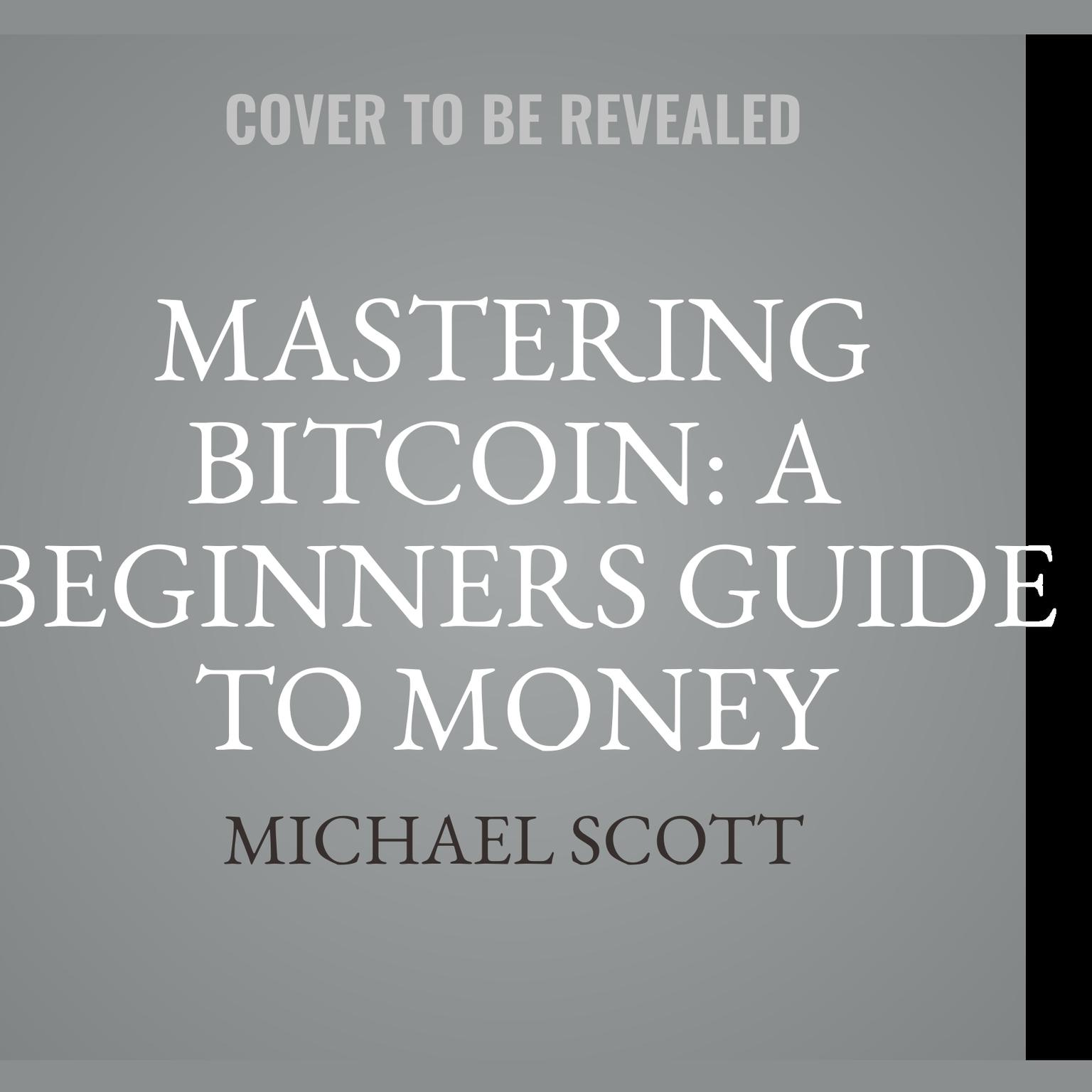 Mastering Bitcoin: A Beginners Guide To Money Investing In Digital Cryptocurrency With Trading, Mining And Blockchain Technologies Essentials Audiobook, by Michael Scott