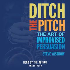 Ditch the Pitch: The Art of Improvised Persuasion Audiobook, by Steve Yastrow