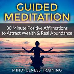 Guided Meditation: 30 Minute Positive Affirmations Hypnosis to Attract Wealth & Real Abundance (Law of Attraction, Deep Sleep Hypnosis, Anxiety & Stress Relief, Relaxation Techniques): 30 Minute Positive Affirmations Hypnosis to Attract Wealth & Real Abundance Audiobook, by Mindfulness Training