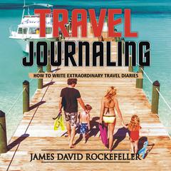 Travel Journaling: How to Write Extraordinary Travel Diaries Audiobook, by James David Rockefeller