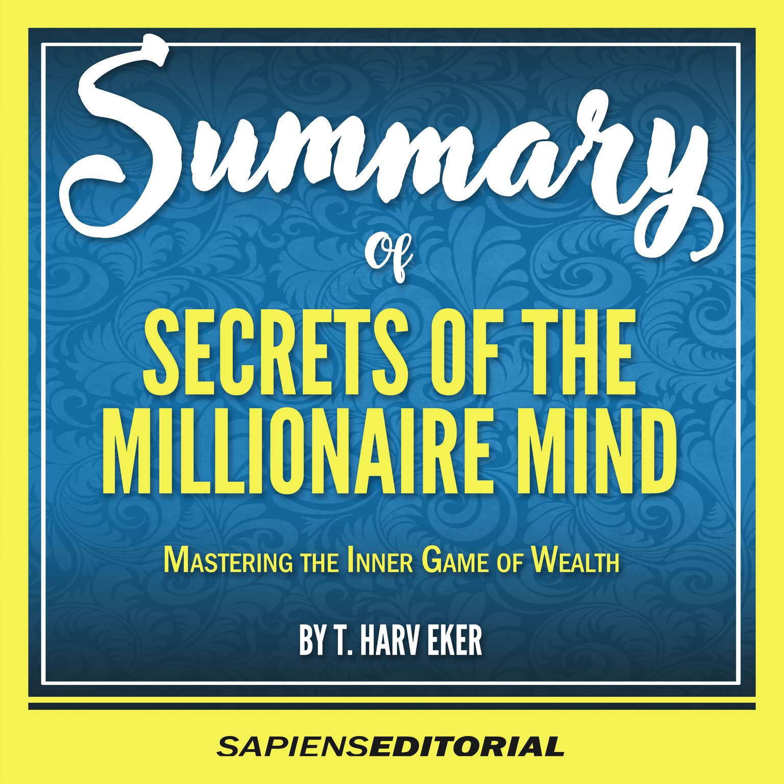 Summary Of “Secrets Of The Millionaire Mind: Mastering The Inner Game Of Wealth - By T. Harv Eker” Audiobook, by Sapiens Editorial