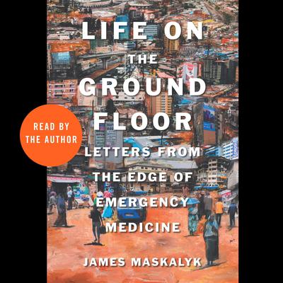Life on the Ground Floor: Letters from the Edge of Emergency Medicine Audiobook, by James Maskalyk