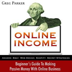 Online Income: Beginner’s Guide To Making passive Money with online business (Amazon, Ebay, Web Design, Shopify, Secret Strategies): Beginner’s Guide To Making Passive Money with Online Business (Amazon, Ebay, Web Design, Shopify, Secret Strategies) Audiobook, by Greg Parker