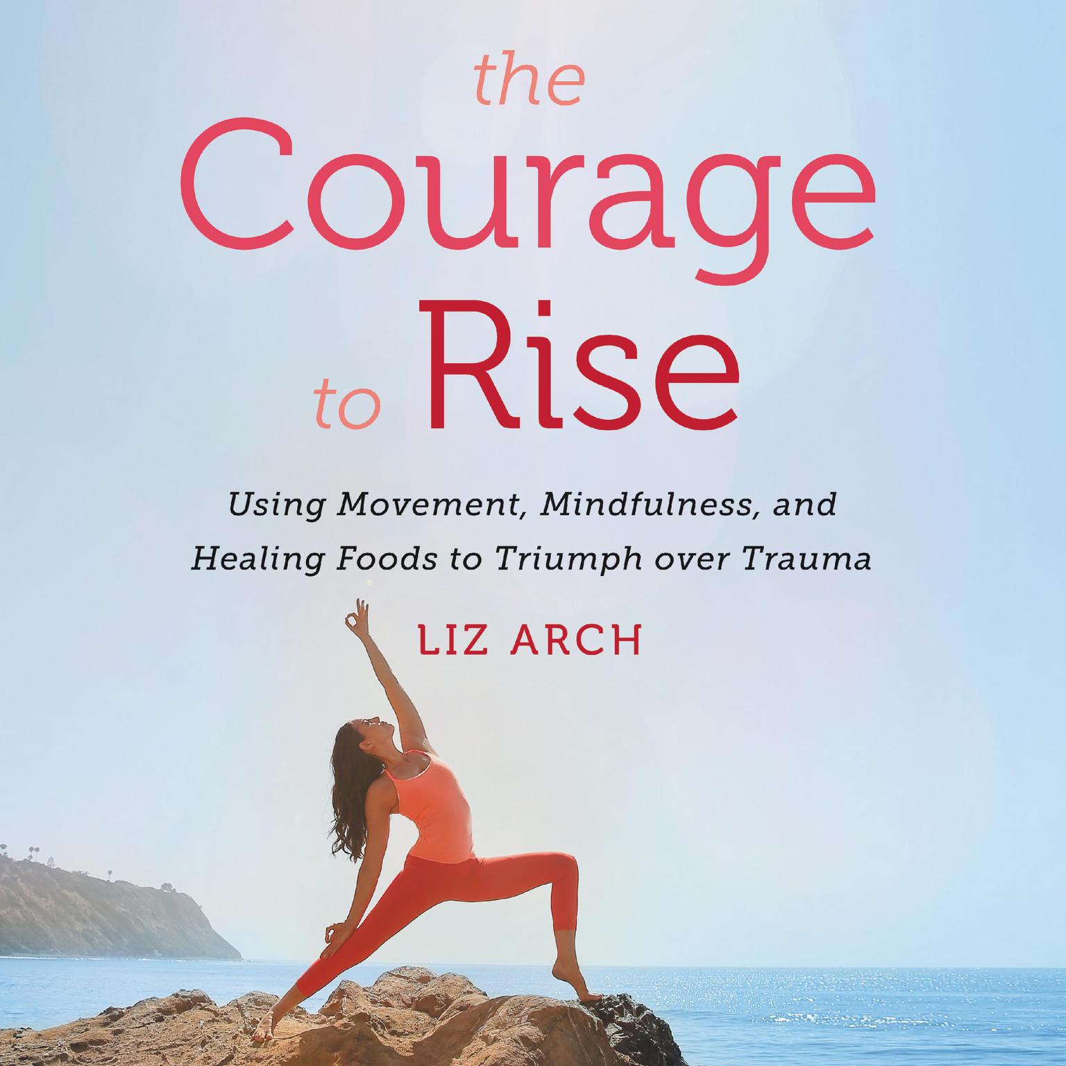 The Courage to Rise: Using Movement, Mindfulness, and Healing Foods to Triumph Over Trauma Audiobook, by Liz Arch