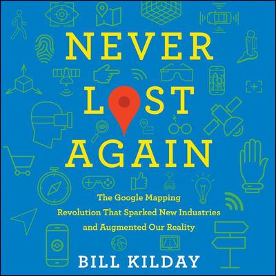 Never Lost Again: The Google Mapping Revolution That Sparked New Industries and Augmented Our Reality Audiobook, by Bill Kilday