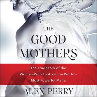 The Good Mothers: The True Story of the Women Who Took on the World’s Most Powerful Mafia Audiobook, by Alex Perry