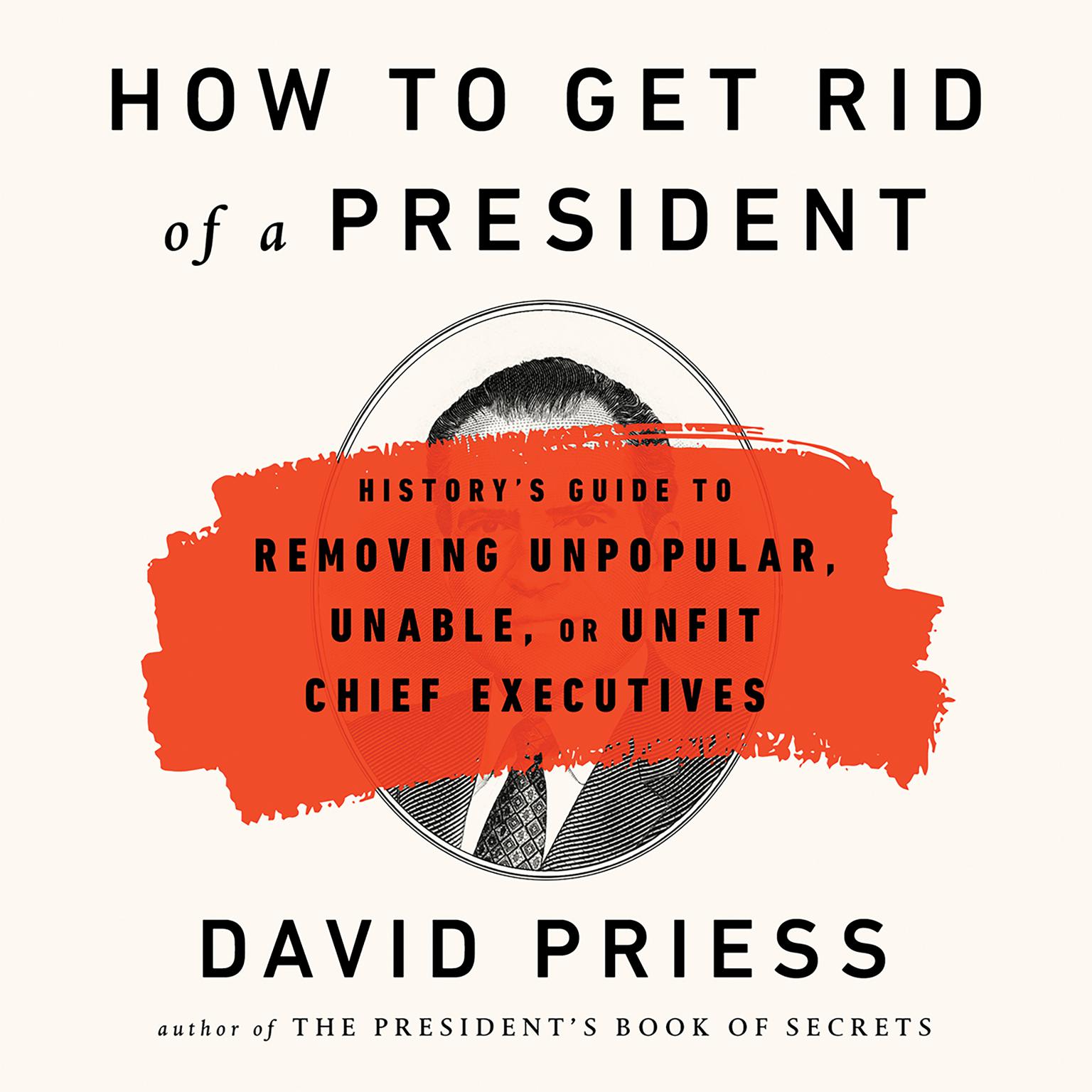 How to Get Rid of a President: Historys Guide to Removing Unpopular, Unable, or Unfit Chief Executives Audiobook, by David Priess