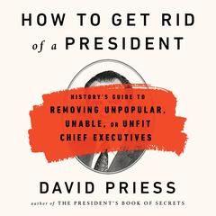 How to Get Rid of a President: Historys Guide to Removing Unpopular, Unable, or Unfit Chief Executives Audiobook, by David Priess
