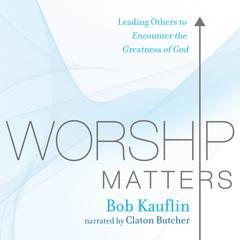 Worship Matters: Leading Others to Encounter the Greatness of God Audiobook, by Bob Kauflin