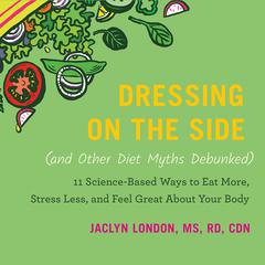 Dressing on the Side (and Other Diet Myths Debunked): 11 Science-Based Ways to Eat More, Stress Less, and Feel Great about Your Body Audiobook, by Jaclyn London