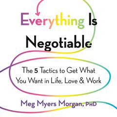 Everything Is Negotiable: The 5 Tactics to Get What You Want in Life, Love, and Work Audiobook, by Meg Myers Morgan