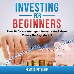 Investing for Beginners: How To Be An Intelligent Investor And Make Money On Any Market Audiobook, by Kevin D. Peterson