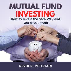 Mutual Fund Investing: How to Invest the Safe Way and Get Great Profits Audiobook, by Kevin D. Peterson