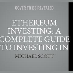 Ethereum Investing: A Complete Guide To Investing In Ether Cryptocurrency And Blockchain Technology Audiobook, by Michael Scott