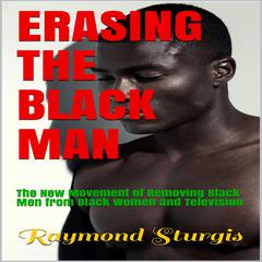 Erasing The Black Man: The New Movement of Removing Black Men from Black Women and Television   Audiobook, by Raymond Sturgis