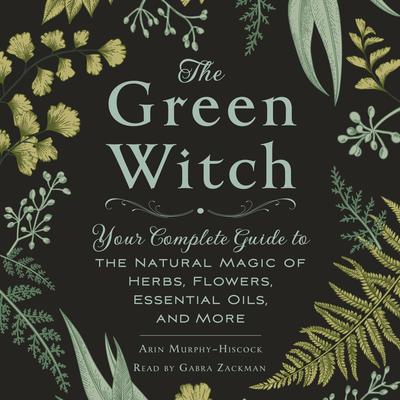 The Green Witch: Your Complete Guide to the Natural Magic of Herbs, Flowers, Essential Oils, and More Audiobook, by 