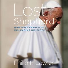 Lost Shepherd: How Pope Francis is Misleading His Flock Audiobook, by Philip F. Lawler