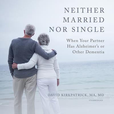 Neither Married nor Single: When Your Partner Has Alzheimer’s or Other Dementia Audiobook, by David Kirkpatrick