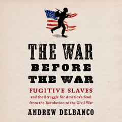 The War Before the War: Fugitive Slaves and the Struggle for Americas Soul from the Revolution to the Civil War Audiobook, by Andrew Delbanco