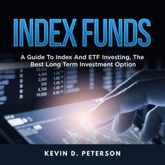 Index Funds: A Guide to Index and ETF Investing, the Best Long Term Investment Option Audiobook, by Kevin D. Peterson
