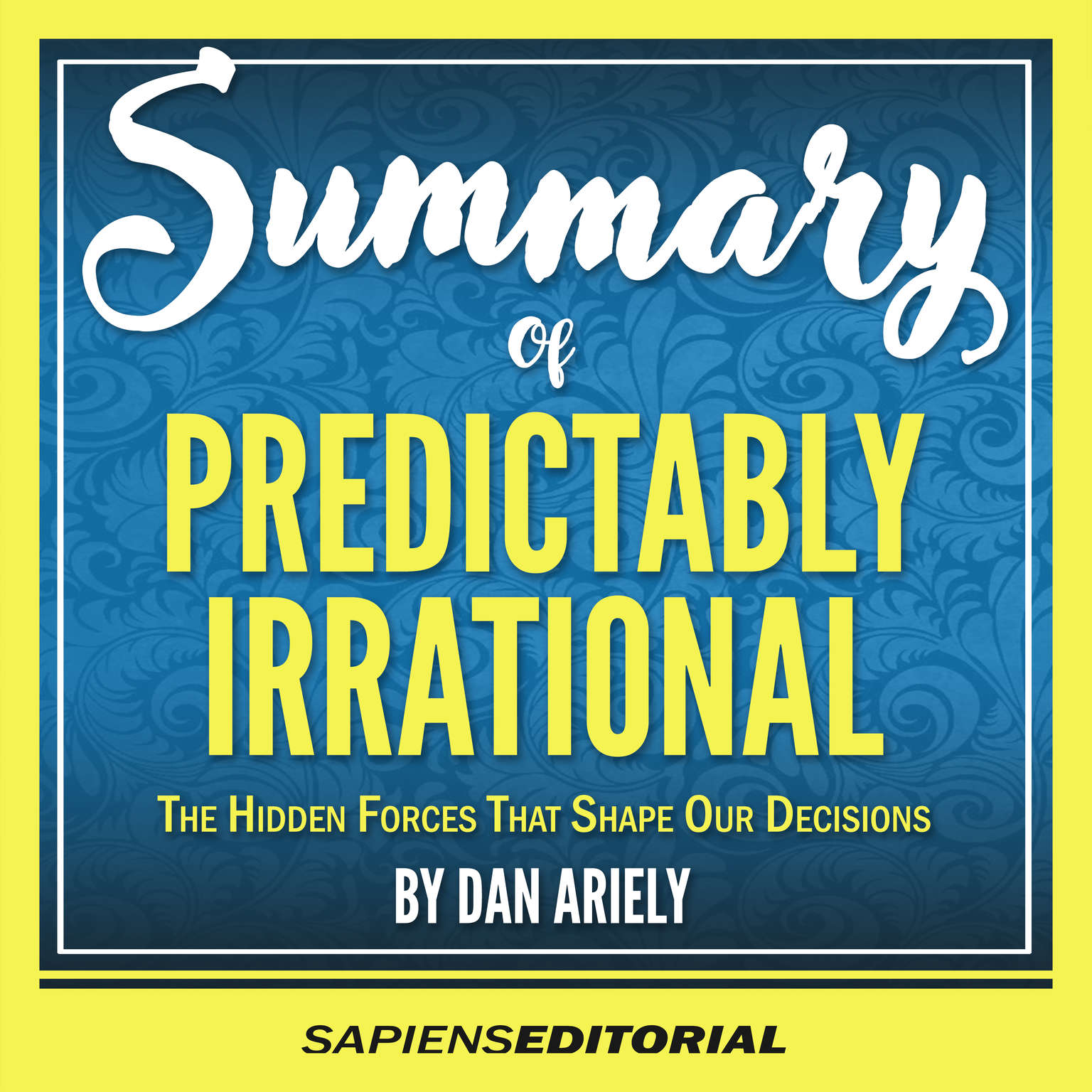 Summary Of “Predictably Irrational: The Hidden Forces That Shape Our Decisions -  By Dan Ariely” Audiobook, by Sapiens Editorial