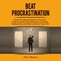 Beat Procrastination: From the Akrasia Sprint to Success, Tools to Avoid Procrastination, Increase Productivity and Take Control of Your Life Audiobook, by Phil Monn