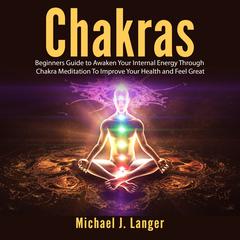 Chakras: Beginners Guide to Awaken Your Internal Energy Through Chakra Meditation To Improve Your Health and Feel Great Audiobook, by 
