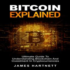 Bitcoin Explained: Ultimate Guide To Understanding Blockchain And Investment In Cryptocurrencies Audiobook, by James Hartnett  